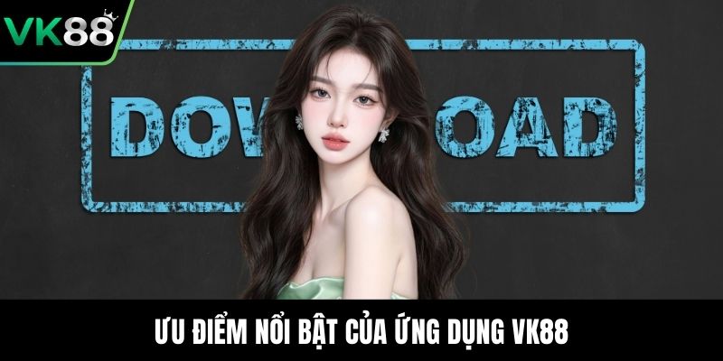 Ưu điểm nổi bật của ứng dụng VK88